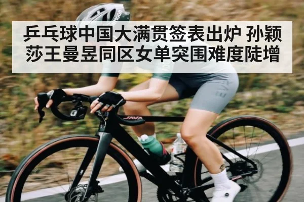 乒乓球中国大满贯签表出炉 孙颖莎王曼昱同区女单突围难度陡增